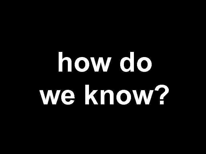 how do we know? 
