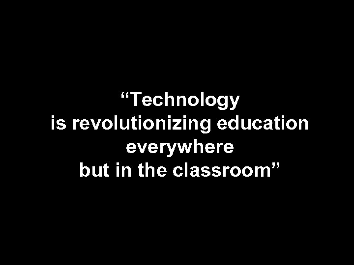 “Technology is revolutionizing education everywhere but in the classroom” 