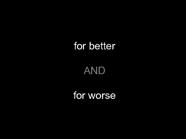 for better AND for worse 