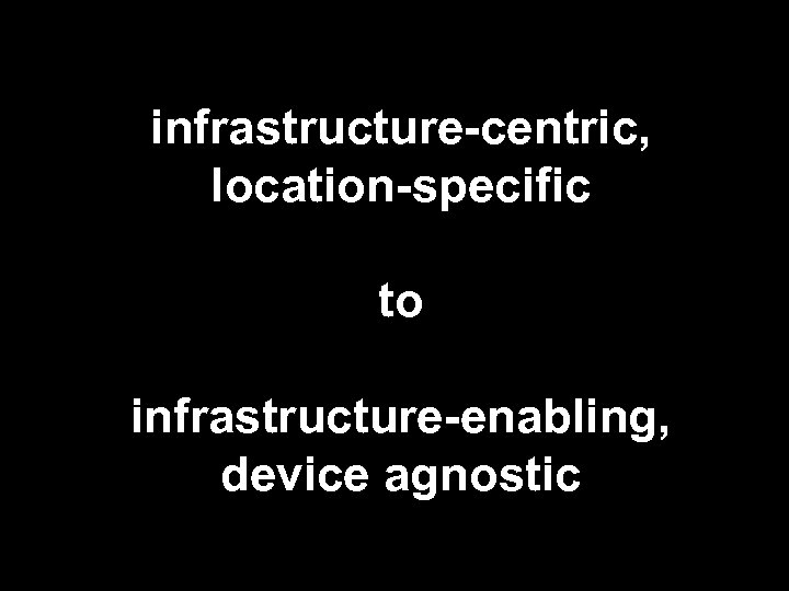 infrastructure-centric, location-specific to infrastructure-enabling, device agnostic 