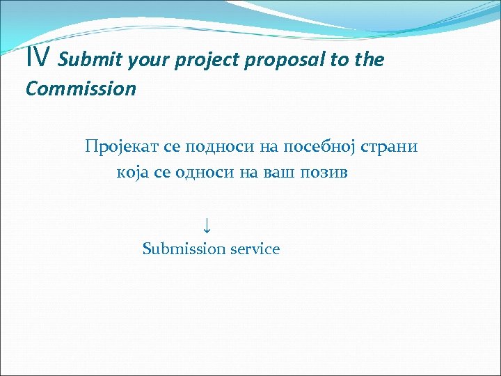 IV Submit your project proposal to the Commission Пројекат се подноси на посебној страни