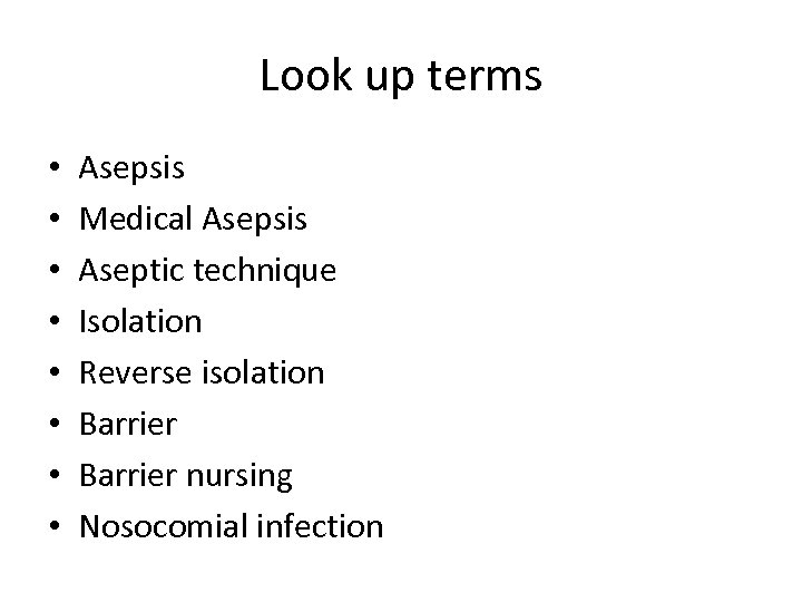 Look up terms • • Asepsis Medical Asepsis Aseptic technique Isolation Reverse isolation Barrier