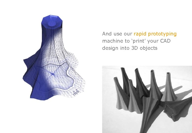 And use our rapid prototyping machine to ‘print’ your CAD design into 3 D