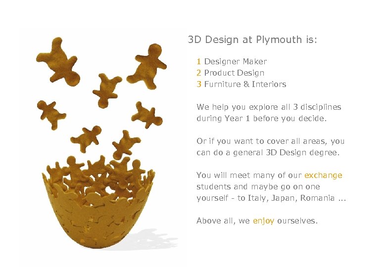 3 D Design at Plymouth is: 1 Designer Maker 2 Product Design 3 Furniture