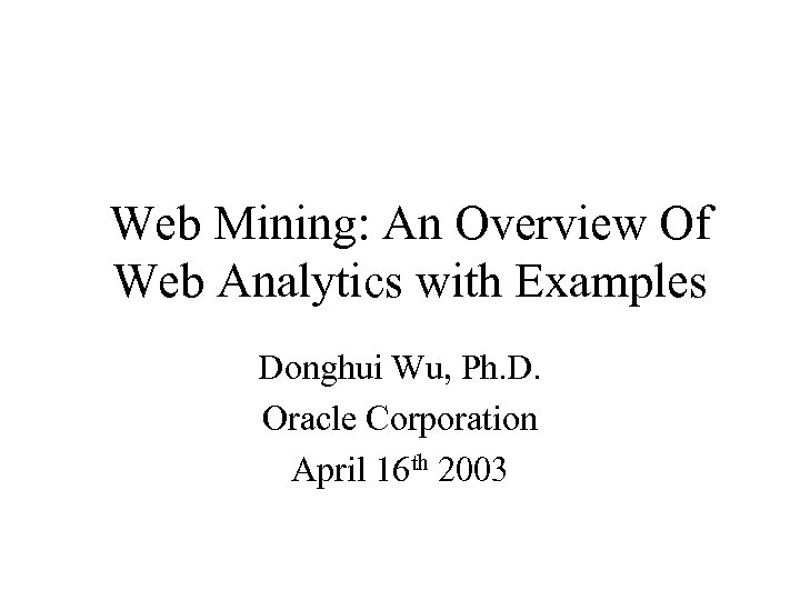 Web Mining: An Overview Of Web Analytics with Examples Donghui Wu, Ph. D. Oracle