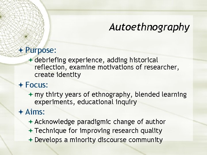 Autoethnography Purpose: debriefing experience, adding historical reflection, examine motivations of researcher, create identity Focus: