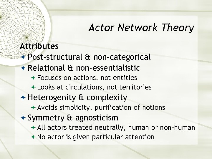 Actor Network Theory Attributes Post-structural & non-categorical Relational & non-essentialistic Focuses on actions, not