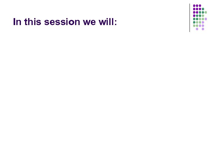 In this session we will: 