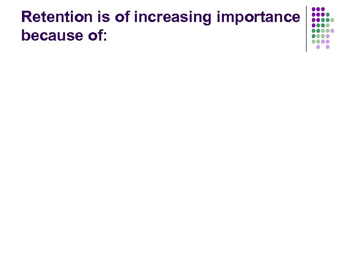 Retention is of increasing importance because of: 