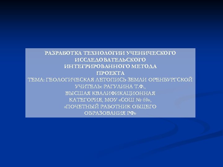 РАЗРАБОТКА ТЕХНОЛОГИИ УЧЕНИЧЕСКОГО ИССЛЕДОВАТЕЛЬСКОГО ИНТЕГРИРОВАННОГО МЕТОДА ПРОЕКТА ТЕМА: ГЕОЛОГИЧЕСКАЯ ЛЕТОПИСЬ ЗЕМЛИ ОРЕНБУРГСКОЙ УЧИТЕЛЬ: РАГУЛИНА
