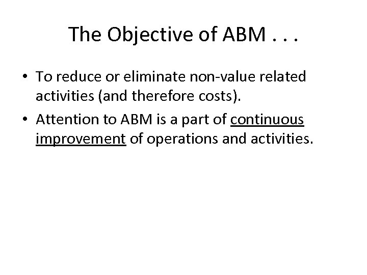 The Objective of ABM. . . • To reduce or eliminate non-value related activities