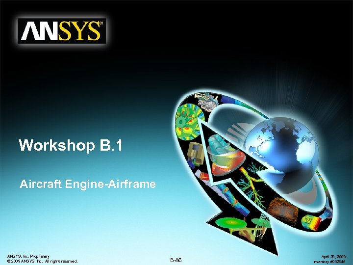 Workshop B. 1 Aircraft Engine-Airframe ANSYS, Inc. Proprietary © 2009 ANSYS, Inc. All rights