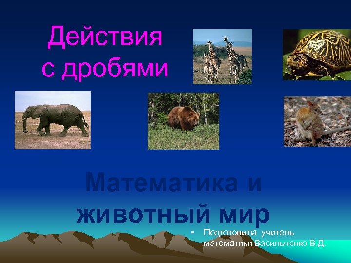 Действия с дробями Математика и животный мир • Подготовила учитель математики Васильченко В. Д.
