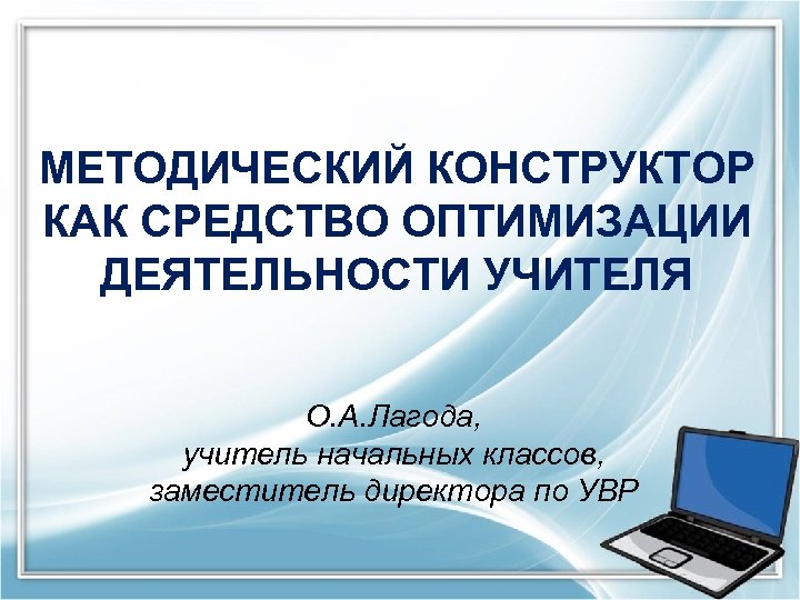 МЕТОДИЧЕСКИЙ КОНСТРУКТОР КАК СРЕДСТВО ОПТИМИЗАЦИИ ДЕЯТЕЛЬНОСТИ УЧИТЕЛЯ О. А. Лагода, учитель начальных классов, заместитель