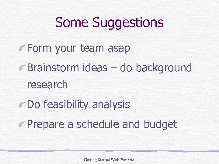 Some Suggestions Form your team asap Brainstorm ideas – do background research Do feasibility