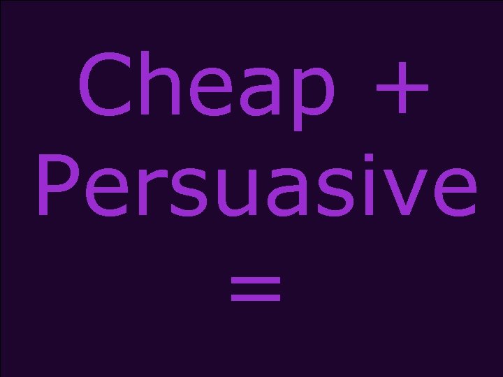 Cheap + Persuasive = 