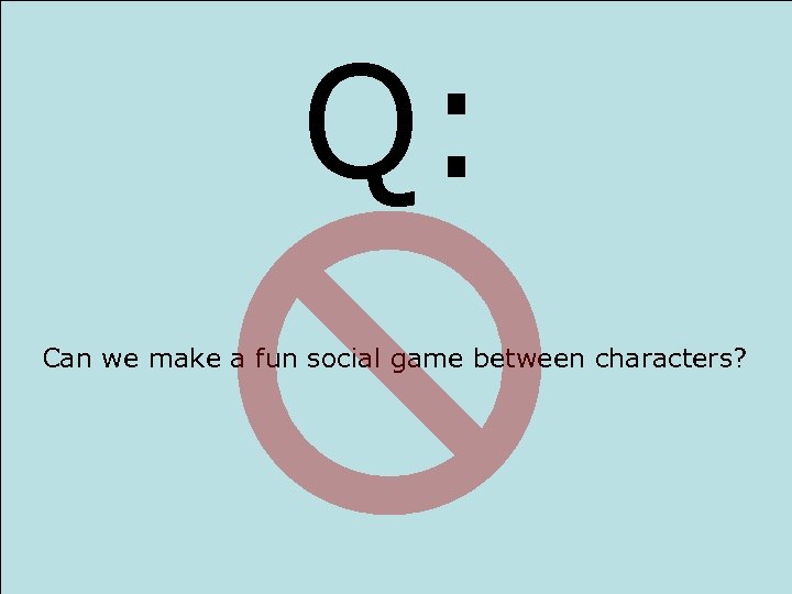 Q: Can we make a fun social game between characters? 