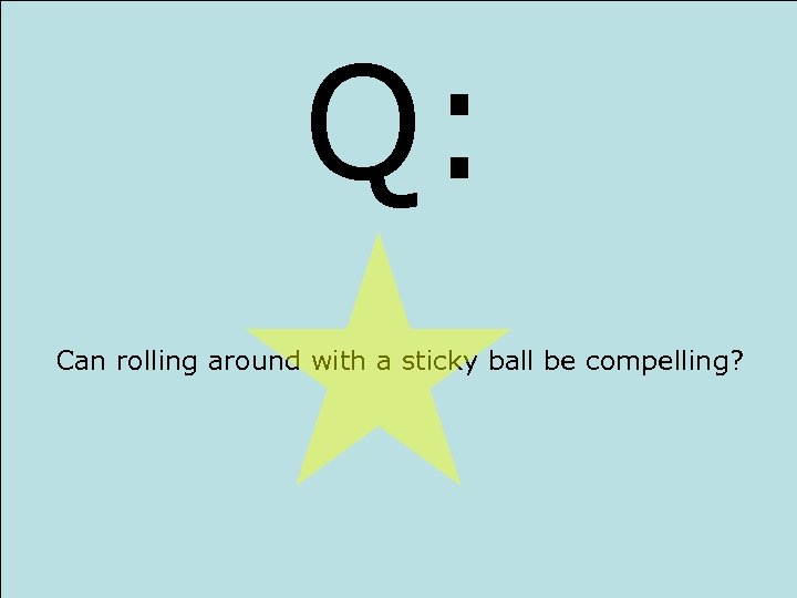 Q: Can rolling around with a sticky ball be compelling? 