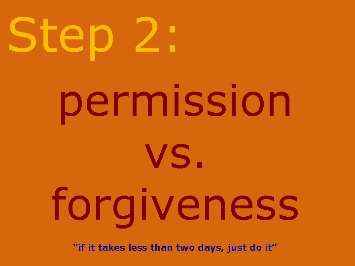Step 2: permission vs. forgiveness “if it takes less than two days, just do