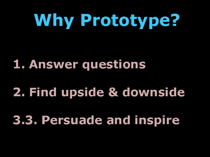 Why Prototype? 1. Answer questions 2. Find upside & downside 3. 3. Persuade and