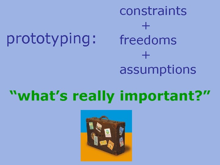 prototyping: constraints + freedoms + assumptions “what’s really important? ” 