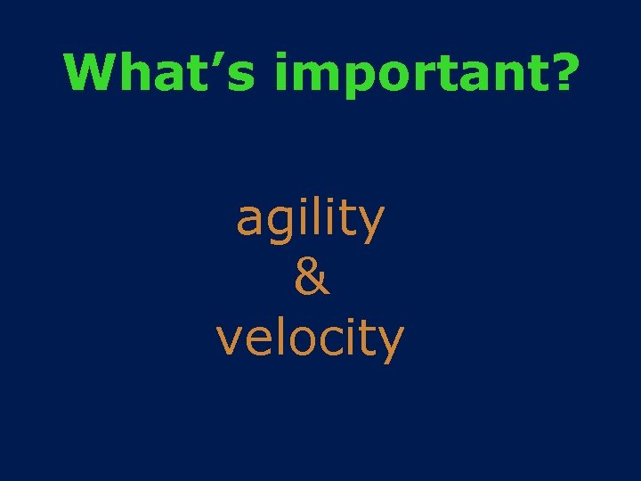 What’s important? agility & velocity 