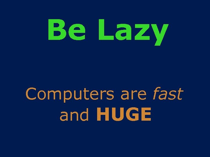Be Lazy Computers are fast and HUGE 
