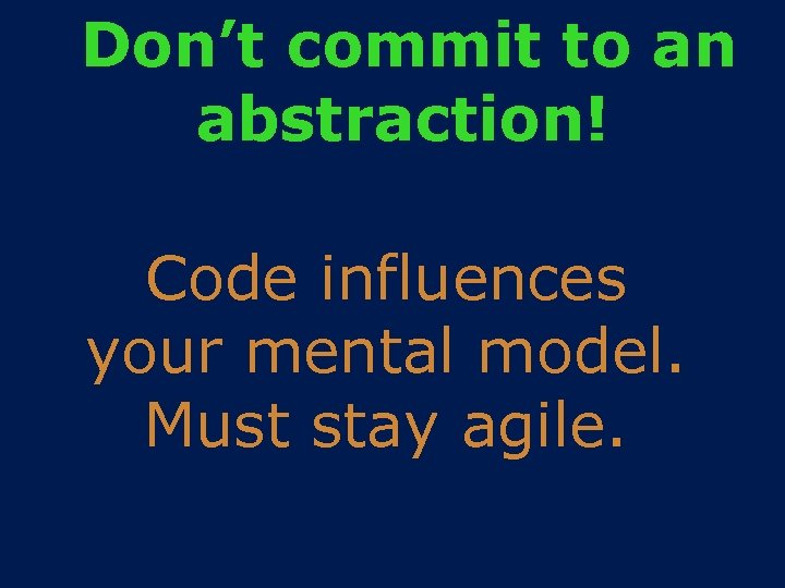 Don’t commit to an abstraction! Code influences your mental model. Must stay agile. 