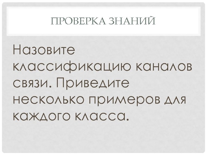ПРОВЕРКА ЗНАНИЙ Назовите классификацию каналов связи. Приведите несколько примеров для каждого класса. 