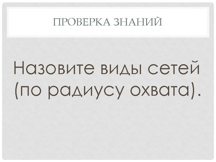 ПРОВЕРКА ЗНАНИЙ Назовите виды сетей (по радиусу охвата). 
