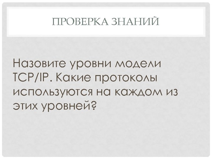 ПРОВЕРКА ЗНАНИЙ Назовите уровни модели TCP/IP. Какие протоколы используются на каждом из этих уровней?