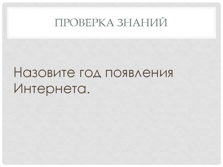 ПРОВЕРКА ЗНАНИЙ Назовите год появления Интернета. 