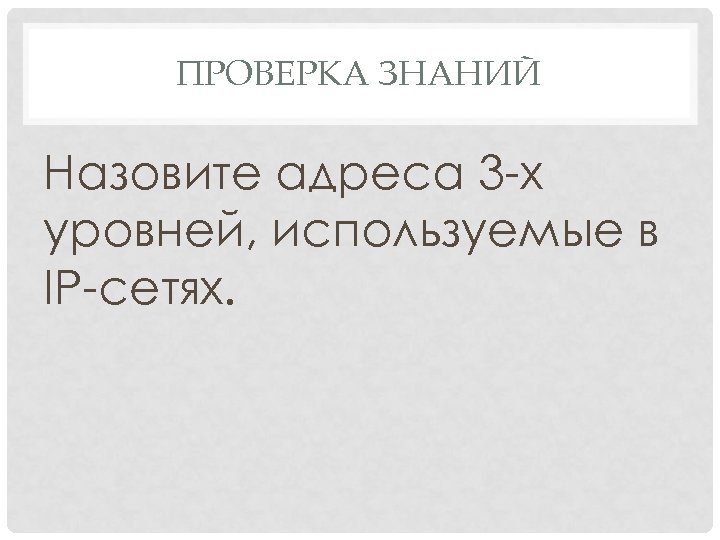 ПРОВЕРКА ЗНАНИЙ Назовите адреса 3 -х уровней, используемые в IP-сетях. 