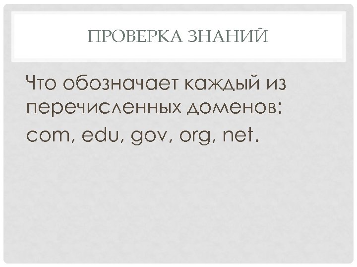 ПРОВЕРКА ЗНАНИЙ Что обозначает каждый из перечисленных доменов: com, edu, gov, org, net. 