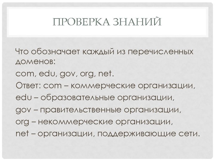 ПРОВЕРКА ЗНАНИЙ Что обозначает каждый из перечисленных доменов: com, edu, gov, org, net. Ответ: