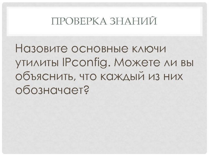 ПРОВЕРКА ЗНАНИЙ Назовите основные ключи утилиты IPconfig. Можете ли вы объяснить, что каждый из