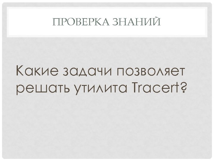 ПРОВЕРКА ЗНАНИЙ Какие задачи позволяет решать утилита Tracert? 