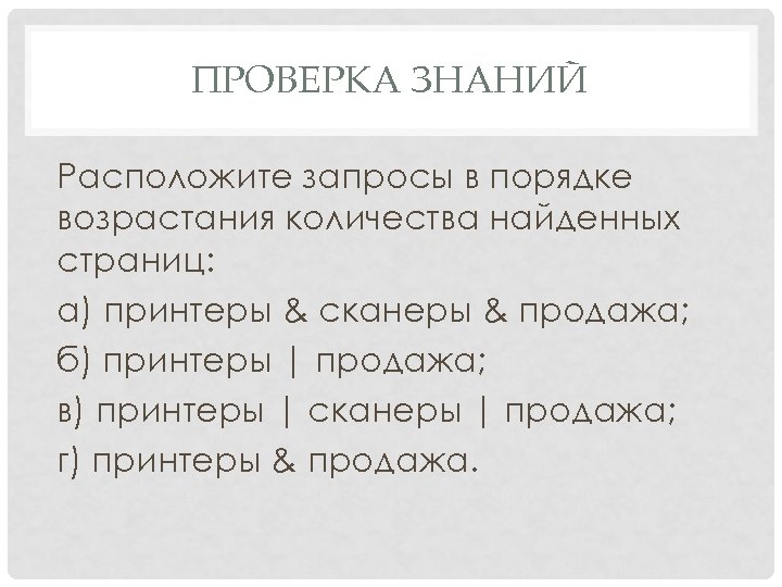 ПРОВЕРКА ЗНАНИЙ Расположите запросы в порядке возрастания количества найденных страниц: а) принтеры & сканеры