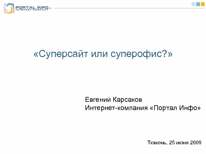  «Суперсайт или суперофис? » Евгений Карсаков Интернет-компания «Портал Инфо» Тюмень, 25 июня 2009