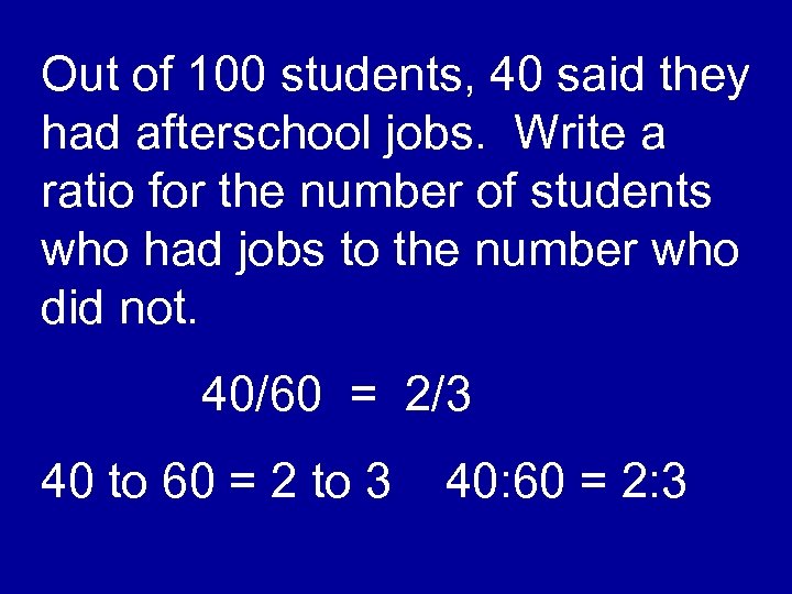 Out of 100 students, 40 said they had afterschool jobs. Write a ratio for