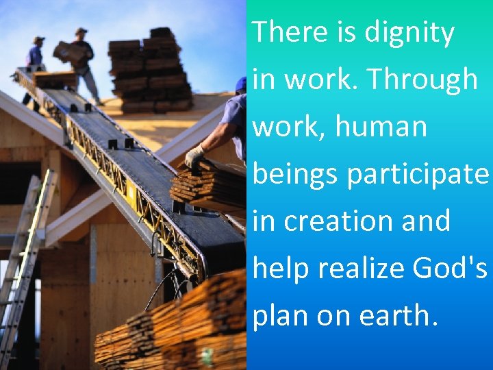 There is dignity in work. Through work, human beings participate in creation and help