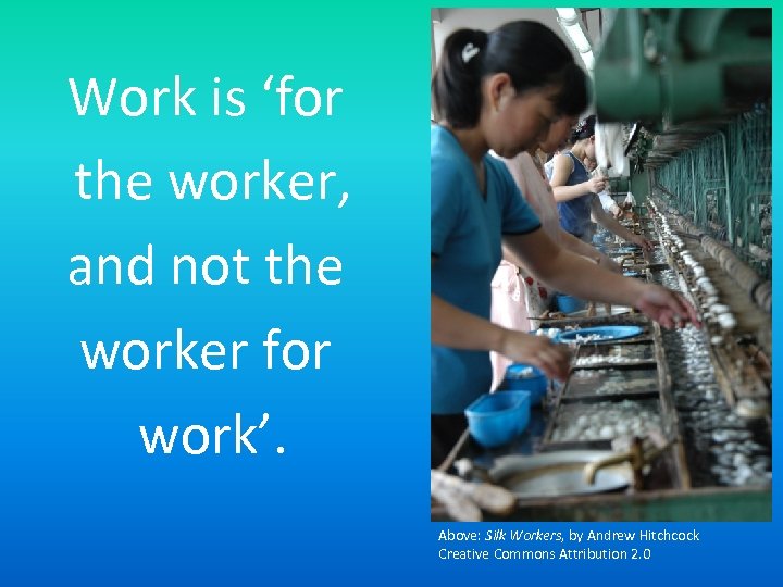 Work is ‘for the worker, and not the worker for work’. Above: Silk Workers,