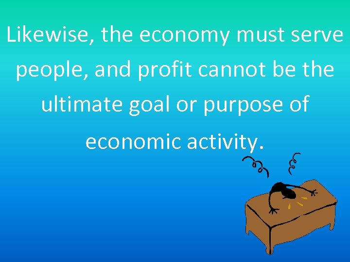 Likewise, the economy must serve people, and profit cannot be the ultimate goal or