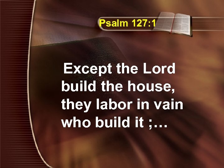 Psalm 127: 1 Except the Lord build the house, they labor in vain who