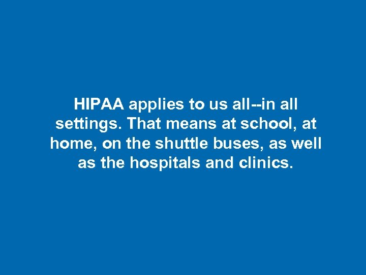 HIPAA applies to us all--in all settings. That means at school, at home, on