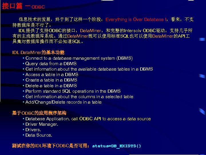 接口篇 －ODBC 信息技术的发展，终于到了这样一个阶段：Everything is Over Database !，看来，不支 持数据库是不行了。 IDL提供了支持ODBC的接口，Data. Miner，和完整的Intersolv ODBC驱动，支持几乎所 有的主流数据库系统。通过Data. Miner既可以使用标准SQL也可以使用Data. Miner的API