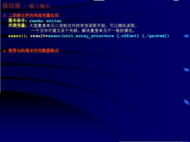 基础篇 －输入输出 3. 二进制文件的关连变量处理 基本命令：readu，writeu 关联变量：大型重复单元二进制文件的有效读取手段，可以随机读取。 一个文件可建立多个关联，解决重复单元不一致的情况。 assoc()：result=assoc(unit, array_structure [, offset] [, /packed]) 4.