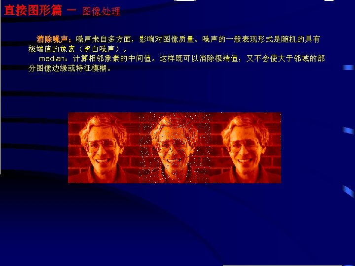 直接图形篇 － 图像处理 消除噪声：噪声来自多方面，影响对图像质量。噪声的一般表现形式是随机的具有 极端值的象素（黑白噪声）。 median：计算相邻象素的中间值。这样既可以消除极端值，又不会使大于邻域的部 分图像边缘或特征模糊。 