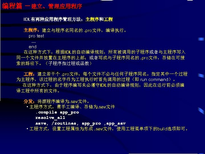 编程篇 －建立、管理应用程序 IDL有两种应用程序管理方法：主程序和 程 主程序：建立与程序名同名的. pro文件，编译执行。 pro test … end 在这种方式下，根据IDL的自动编译规则，所有被调用的子程序或者与主程序写入 同一个文件并放置在主程序的上部；或者写成与子程序同名的. pro文件，存储在可搜 索的路径下。（子程序指过程或函数）