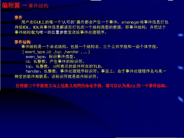 编程篇 －事件结构 事件 用户在GUI上的每一个‘认可的’ 操作都会产生一个事件，xmanager将事件信息打包 传给IDL，IDL将事件信息解读后打包成一个结构类型的数据，即事件结构，并把这个 事件结构做为唯一的位置参数发送给事件处理程序。 事件结构是一个命名结构。包括一个结构名、三个公共字段和一些个体字段。 { event_type , id: , top: